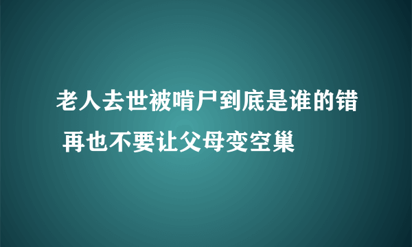 老人去世被啃尸到底是谁的错 再也不要让父母变空巢