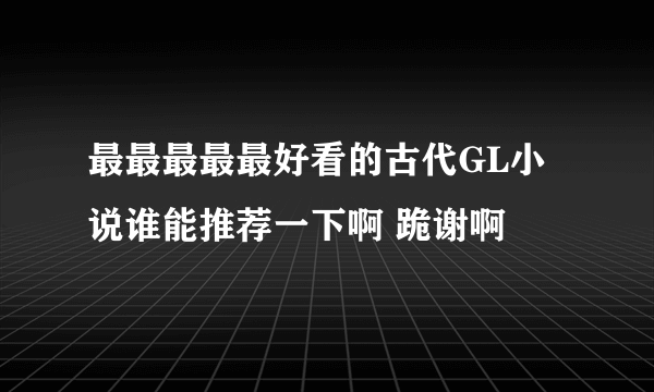 最最最最最好看的古代GL小说谁能推荐一下啊 跪谢啊