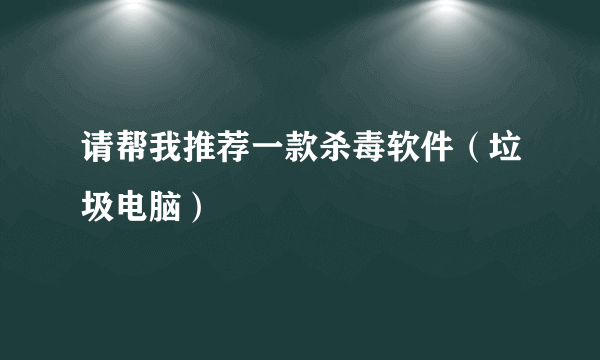 请帮我推荐一款杀毒软件（垃圾电脑）