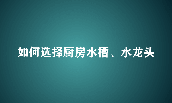 如何选择厨房水槽、水龙头