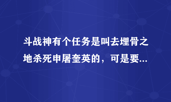 斗战神有个任务是叫去埋骨之地杀死申屠奎英的，可是要35到40来着，具体多少我忘了，反正就是这直接，