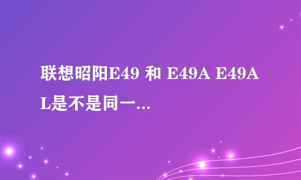 联想昭阳E49 和 E49A E49AL是不是同一款吗，后面的A AL分别是代表什么意思