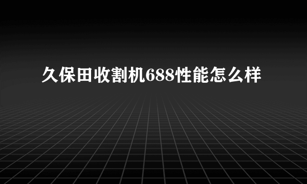 久保田收割机688性能怎么样