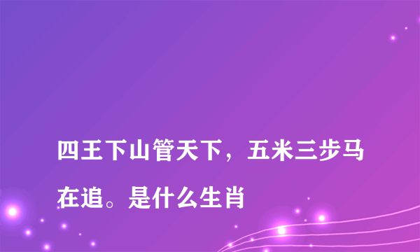 
四王下山管天下，五米三步马在追。是什么生肖

