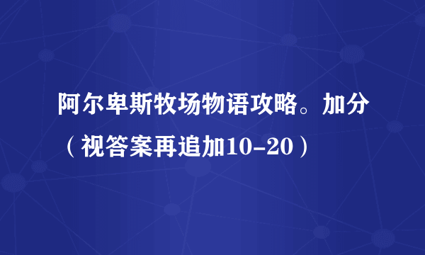 阿尔卑斯牧场物语攻略。加分（视答案再追加10-20）