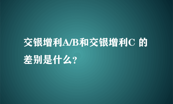 交银增利A/B和交银增利C 的差别是什么？