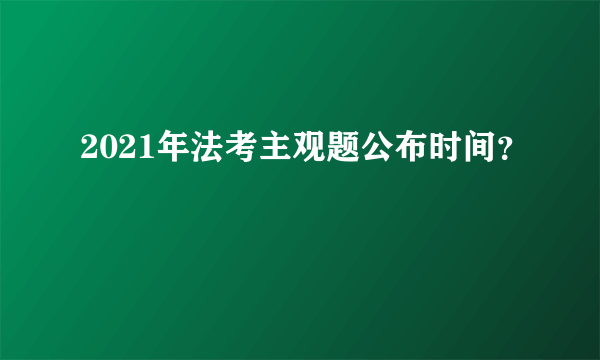 2021年法考主观题公布时间？