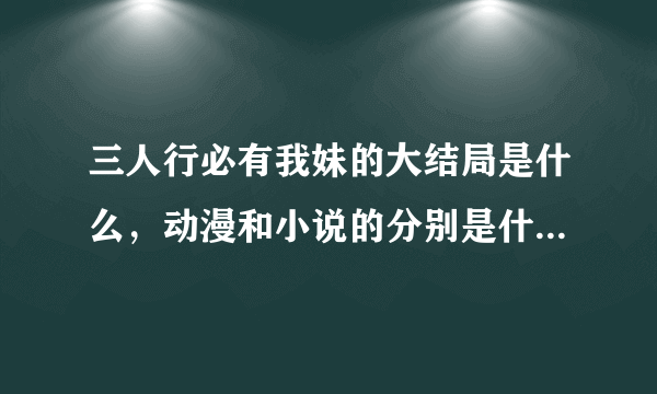 三人行必有我妹的大结局是什么，动漫和小说的分别是什么？男主和谁结婚了