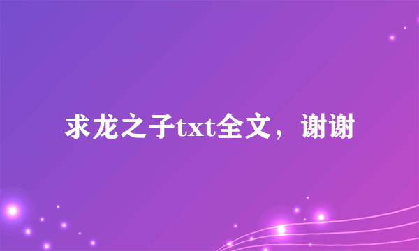 求龙之子txt全文，谢谢