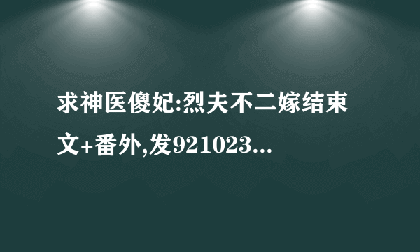 求神医傻妃:烈夫不二嫁结束文+番外,发921023961@qq.Com,谢谢了!