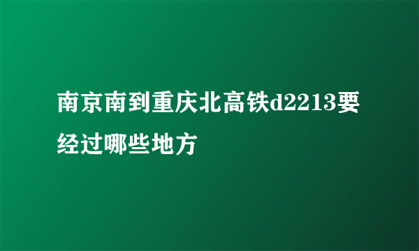 南京南到重庆北高铁d2213要经过哪些地方