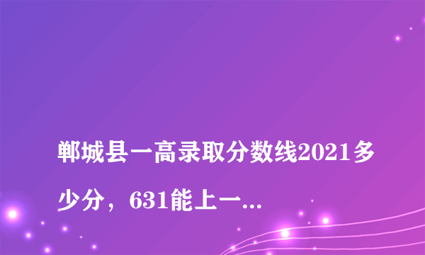 
郸城县一高录取分数线2021多少分，631能上一高吗

