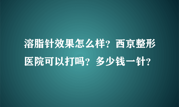 溶脂针效果怎么样？西京整形医院可以打吗？多少钱一针？