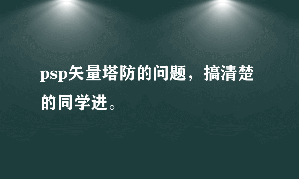 psp矢量塔防的问题，搞清楚的同学进。