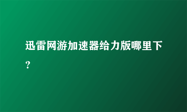 迅雷网游加速器给力版哪里下？