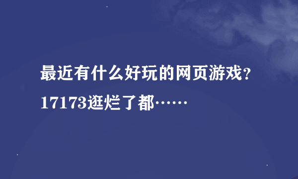 最近有什么好玩的网页游戏？17173逛烂了都……