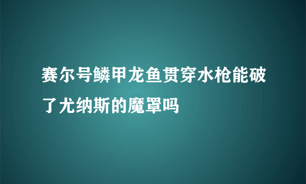 赛尔号鳞甲龙鱼贯穿水枪能破了尤纳斯的魔罩吗