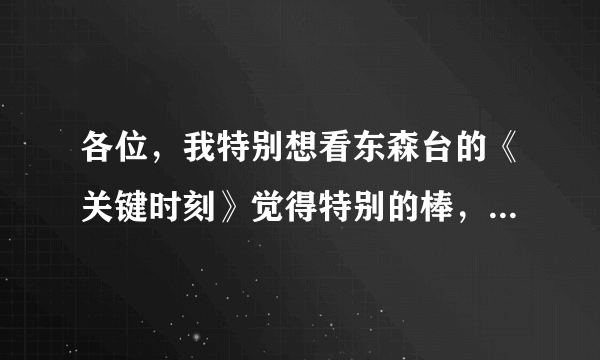 各位，我特别想看东森台的《关键时刻》觉得特别的棒，可是网上都是片段，请问，哪里有全集呢？？！！！