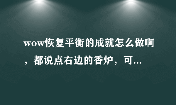 wow恢复平衡的成就怎么做啊，都说点右边的香炉，可我桥右边没有香炉啊，而且左边的香炉也点不了