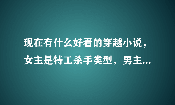 现在有什么好看的穿越小说，女主是特工杀手类型，男主比较腹黑，情节有点小虐，但女主属于那种发现别人不