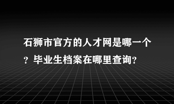 石狮市官方的人才网是哪一个？毕业生档案在哪里查询？