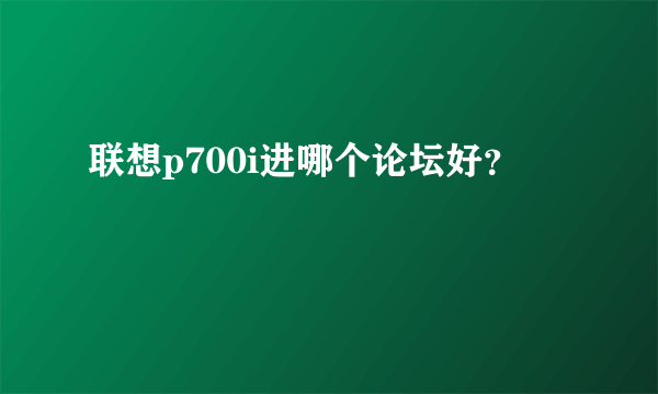 联想p700i进哪个论坛好？