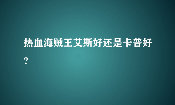 热血海贼王艾斯好还是卡普好？