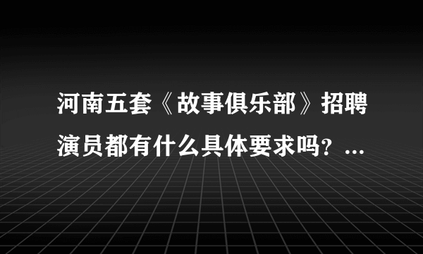 河南五套《故事俱乐部》招聘演员都有什么具体要求吗？ [电影电视]