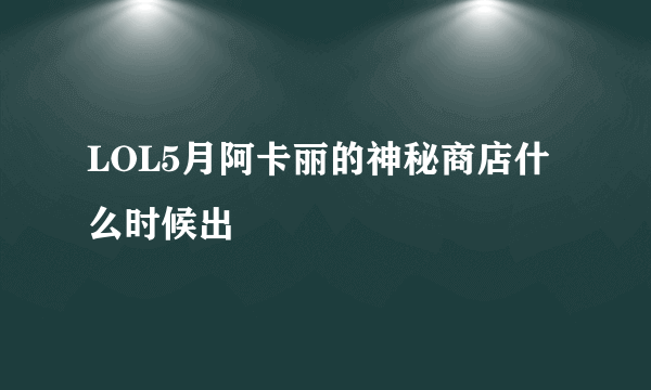 LOL5月阿卡丽的神秘商店什么时候出