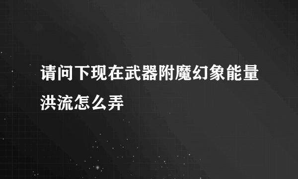 请问下现在武器附魔幻象能量洪流怎么弄