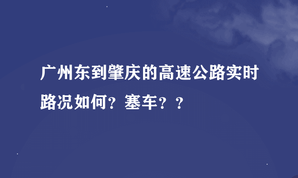 广州东到肇庆的高速公路实时路况如何？塞车？？