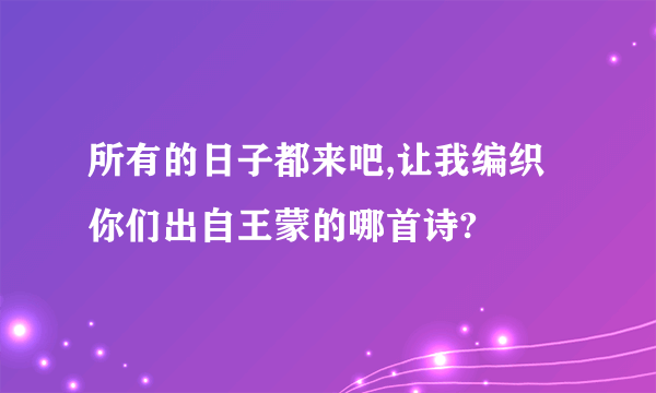 所有的日子都来吧,让我编织你们出自王蒙的哪首诗?