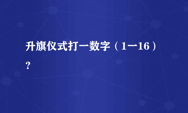 升旗仪式打一数字（1一16）？