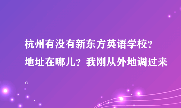 杭州有没有新东方英语学校？地址在哪儿？我刚从外地调过来。