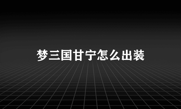 梦三国甘宁怎么出装