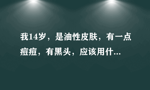 我14岁，是油性皮肤，有一点痘痘，有黑头，应该用什麽洗面奶，还有什麽样的好方法控油