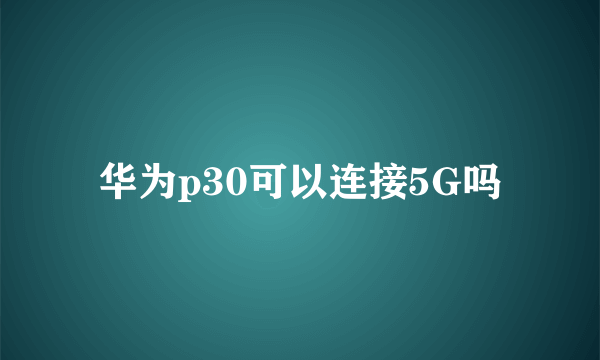 华为p30可以连接5G吗