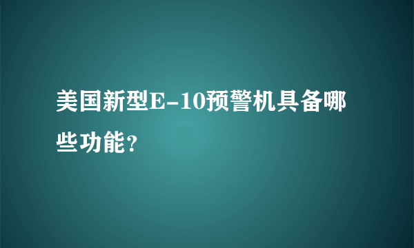 美国新型E-10预警机具备哪些功能？