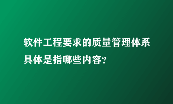 软件工程要求的质量管理体系具体是指哪些内容？