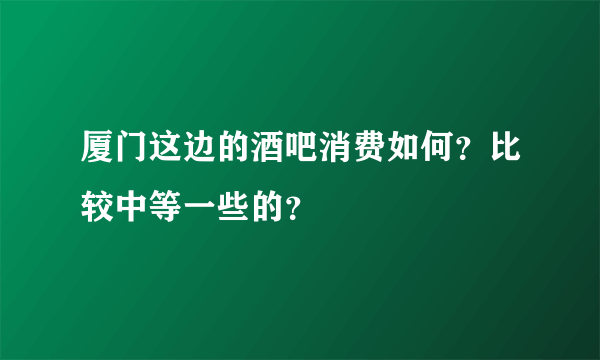 厦门这边的酒吧消费如何？比较中等一些的？