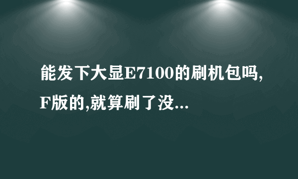 能发下大显E7100的刷机包吗,F版的,就算刷了没信号也可以,谢谢