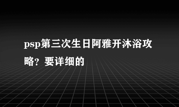 psp第三次生日阿雅开沐浴攻略？要详细的