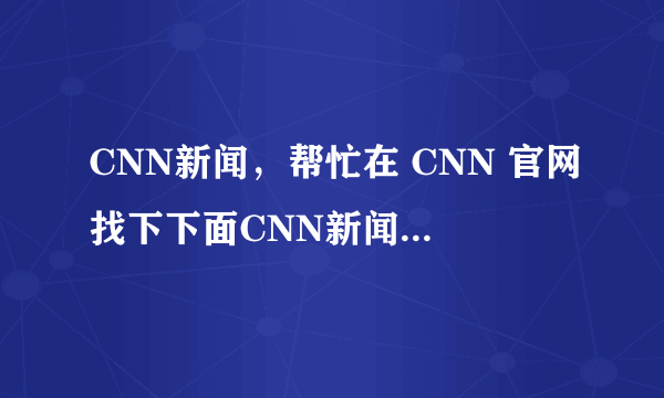 CNN新闻，帮忙在 CNN 官网找下下面CNN新闻的原版transcripts，我不会用那个网站，非常感谢。