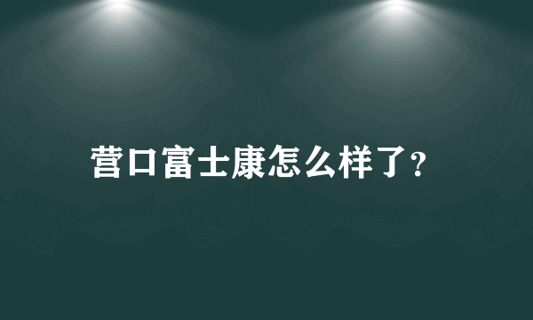 营口富士康怎么样了？