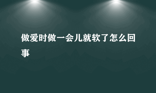 做爱时做一会儿就软了怎么回事