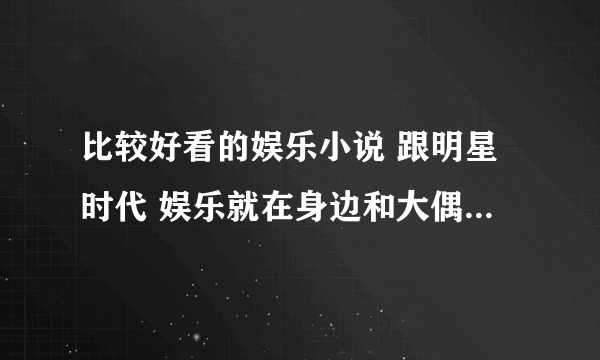 比较好看的娱乐小说 跟明星时代 娱乐就在身边和大偶像 差不多的书..写韩国娱乐的`不要过度YY的.