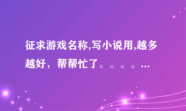 征求游戏名称,写小说用,越多越好，帮帮忙了。。。。。。。。。。