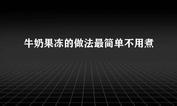 牛奶果冻的做法最简单不用煮