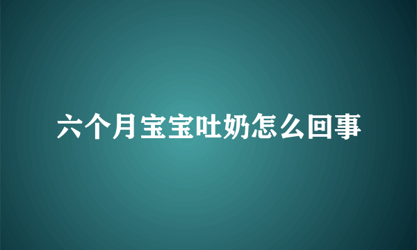 六个月宝宝吐奶怎么回事