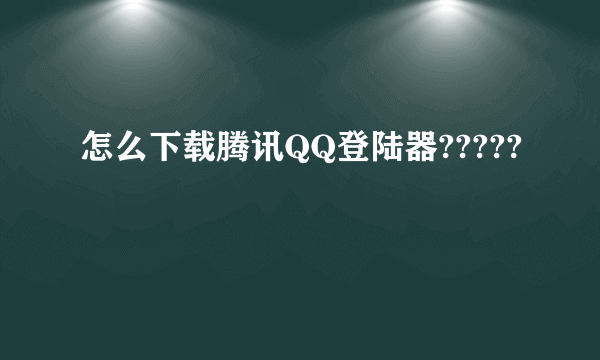 怎么下载腾讯QQ登陆器?????